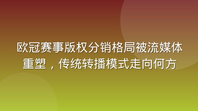 欧冠赛事版权分销格局被流媒体重塑,传统转播模式走向何方